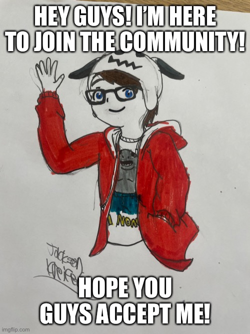 HEY GUYS! I’M HERE TO JOIN THE COMMUNITY! HOPE YOU GUYS ACCEPT ME! | image tagged in drawing | made w/ Imgflip meme maker