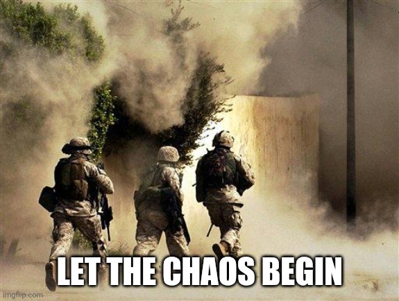 marines run towards the sound of chaos, that's nice! the army ta | LET THE CHAOS BEGIN | image tagged in marines run towards the sound of chaos that's nice the army ta | made w/ Imgflip meme maker