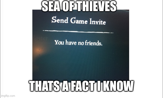Yes its true | SEA OF THIEVES; THATS A FACT I KNOW | image tagged in sea of thieves,memes,funny,gaming,no friends | made w/ Imgflip meme maker