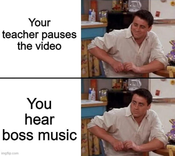3 words, B O I, Y O U R E, D E A D |  Your teacher pauses the video; You hear boss music | image tagged in surprised joey | made w/ Imgflip meme maker