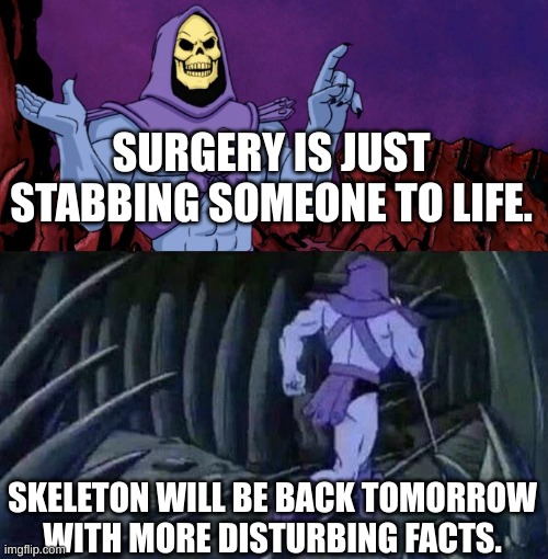 he man skeleton advices | SURGERY IS JUST STABBING SOMEONE TO LIFE. SKELETON WILL BE BACK TOMORROW WITH MORE DISTURBING FACTS. | image tagged in he man skeleton advices | made w/ Imgflip meme maker