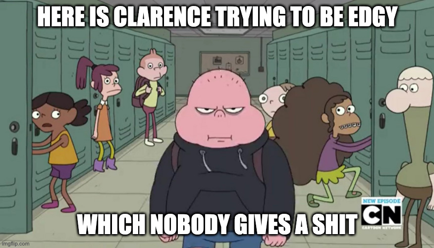 Edgy Clarence | HERE IS CLARENCE TRYING TO BE EDGY; WHICH NOBODY GIVES A SHIT | image tagged in clarence,edgy,memes | made w/ Imgflip meme maker