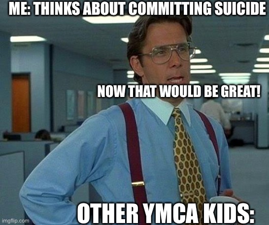 That Would Be Great | ME: THINKS ABOUT COMMITTING SUICIDE; NOW THAT WOULD BE GREAT! OTHER YMCA KIDS: | image tagged in memes,that would be great | made w/ Imgflip meme maker
