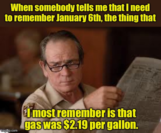 Remember | When somebody tells me that I need to remember January 6th, the thing that; I most remember is that gas was $2.19 per gallon. | image tagged in no country for old men tommy lee jones | made w/ Imgflip meme maker