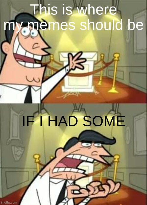 This Is Where I'd Put My Trophy If I Had One Meme | This is where my memes should be; IF I HAD SOME | image tagged in memes,this is where i'd put my trophy if i had one | made w/ Imgflip meme maker