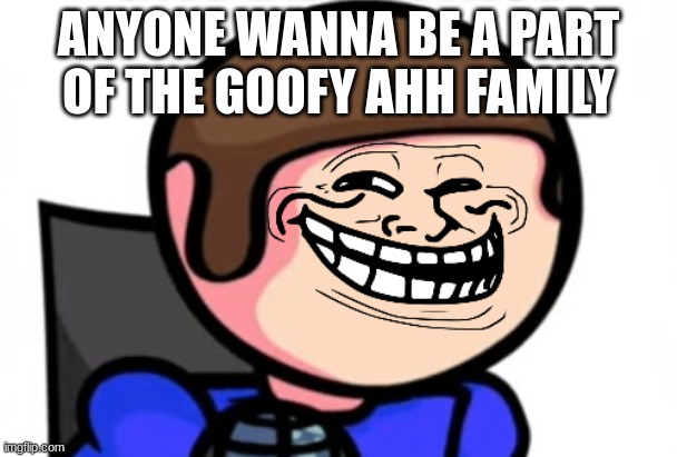 troll face dave | ANYONE WANNA BE A PART OF THE GOOFY AHH FAMILY | image tagged in troll face dave | made w/ Imgflip meme maker