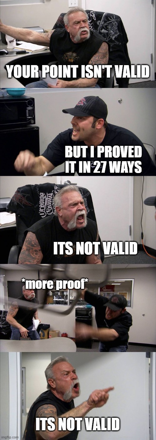 American Chopper Argument Meme | YOUR POINT ISN'T VALID; BUT I PROVED IT IN 27 WAYS; ITS NOT VALID; *more proof*; ITS NOT VALID | image tagged in memes,american chopper argument | made w/ Imgflip meme maker