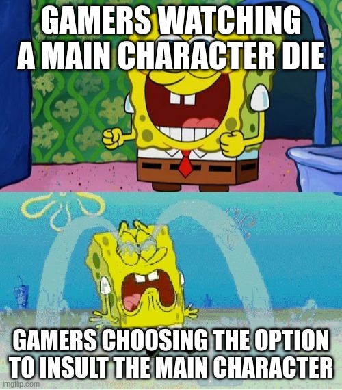 spongebob happy and sad |  GAMERS WATCHING A MAIN CHARACTER DIE; GAMERS CHOOSING THE OPTION TO INSULT THE MAIN CHARACTER | image tagged in spongebob happy and sad | made w/ Imgflip meme maker