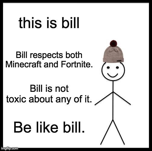 I am not afraid of any of the hate I know this meme will get. | this is bill; Bill respects both Minecraft and Fortnite. Bill is not toxic about any of it. Be like bill. | image tagged in memes,be like bill | made w/ Imgflip meme maker
