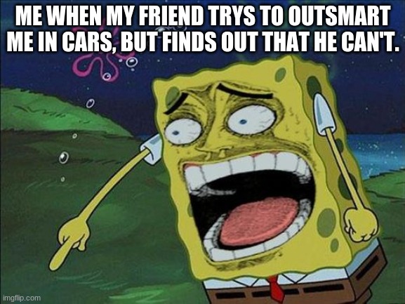 Spongebob laughing | ME WHEN MY FRIEND TRYS TO OUTSMART ME IN CARS, BUT FINDS OUT THAT HE CAN'T. | image tagged in spongebob laughing | made w/ Imgflip meme maker