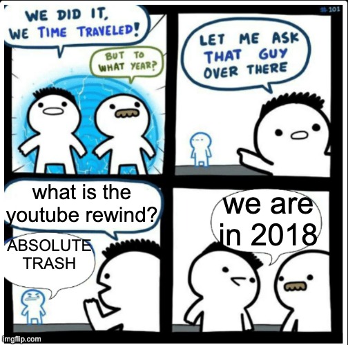 youtube rewind 2018 ?️?️?️ | what is the youtube rewind? we are in 2018; ABSOLUTE TRASH | image tagged in time travel,youtube rewind 2018,youtube,rewind,it's rewind time | made w/ Imgflip meme maker