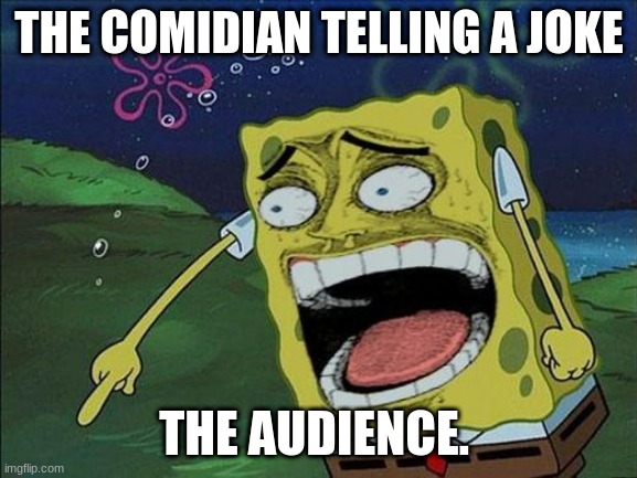 Spongebob laughing | THE COMIDIAN TELLING A JOKE; THE AUDIENCE. | image tagged in spongebob laughing | made w/ Imgflip meme maker