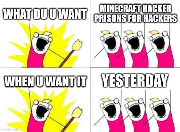 What Do We Want Meme | WHAT DU U WANT; MINECRAFT HACKER PRISONS FOR HACKERS; YESTERDAY; WHEN U WANT IT | image tagged in memes,what do we want | made w/ Imgflip meme maker