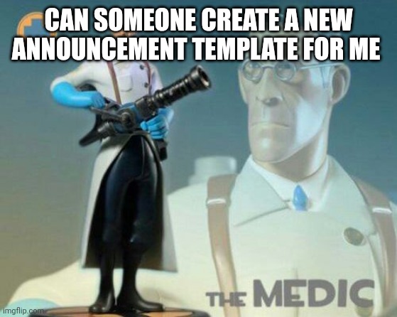 The medic tf2 | CAN SOMEONE CREATE A NEW ANNOUNCEMENT TEMPLATE FOR ME | image tagged in the medic tf2 | made w/ Imgflip meme maker