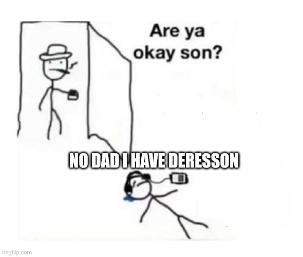 Depression | NO DAD I HAVE DERESSON | image tagged in are you ok son | made w/ Imgflip meme maker