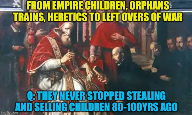 FROM EMPIRE CHILDREN, ORPHANS TRAINS, HERETICS TO LEFT OVERS OF WAR; Q: THEY NEVER STOPPED STEALING AND SELLING CHILDREN 80-100YRS AGO | made w/ Imgflip meme maker