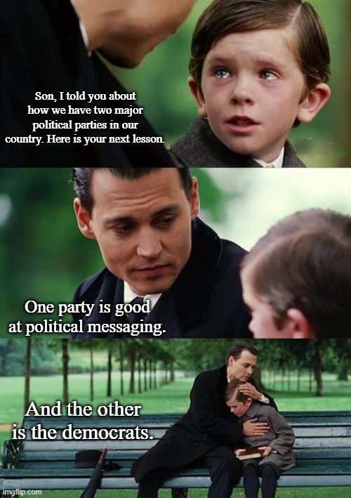Father Continues to Explain Politics to His Son | Son, I told you about how we have two major political parties in our country. Here is your next lesson. One party is good at political messaging. And the other is the democrats. | image tagged in memes,finding neverland,political meme | made w/ Imgflip meme maker