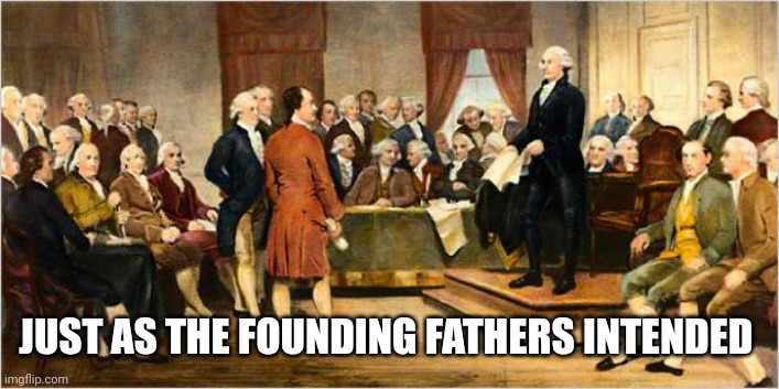 Founding Fathers | JUST AS THE FOUNDING FATHERS INTENDED | image tagged in founding fathers | made w/ Imgflip meme maker