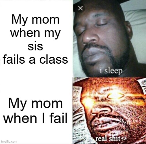 Relatable? | My mom when my sis fails a class; My mom when I fail | image tagged in memes,sleeping shaq | made w/ Imgflip meme maker