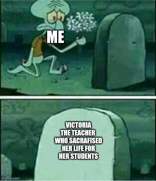 Rip to somebody | ME; VICTORIA
THE TEACHER 
WHO SACRAFISED
 HER LIFE FOR 
HER STUDENTS | image tagged in rip to somebody | made w/ Imgflip meme maker