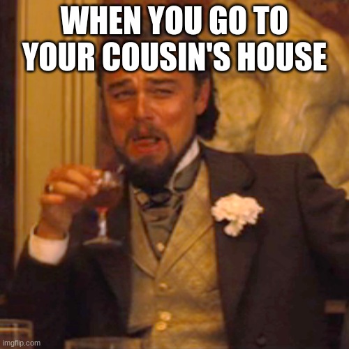 Use when you need it | WHEN YOU GO TO YOUR COUSIN'S HOUSE | image tagged in memes,laughing leo,funny memes | made w/ Imgflip meme maker