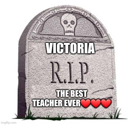 VICTORIA THE BEST TEACHER EVER❤❤❤ | image tagged in rip | made w/ Imgflip meme maker