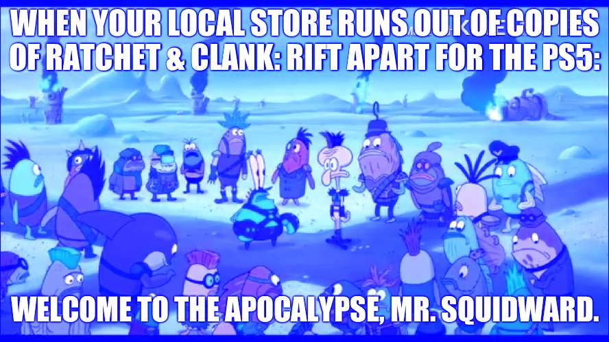 Welcome to the apocalypse, Mr. Squidward. I hope you like leather. | WHEN YOUR LOCAL STORE RUNS OUT OF COPIES OF RATCHET & CLANK: RIFT APART FOR THE PS5:; WELCOME TO THE APOCALYPSE, MR. SQUIDWARD. | image tagged in welcome to the apocalypse mr squidward,ratchet and clank,ps5 | made w/ Imgflip meme maker