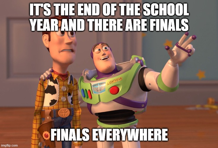 FINALS | IT'S THE END OF THE SCHOOL YEAR AND THERE ARE FINALS; FINALS EVERYWHERE | image tagged in memes,x x everywhere | made w/ Imgflip meme maker