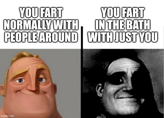 Farts be like... | YOU FART IN THE BATH WITH JUST YOU; YOU FART NORMALLY WITH PEOPLE AROUND | image tagged in teacher's copy,fart | made w/ Imgflip meme maker