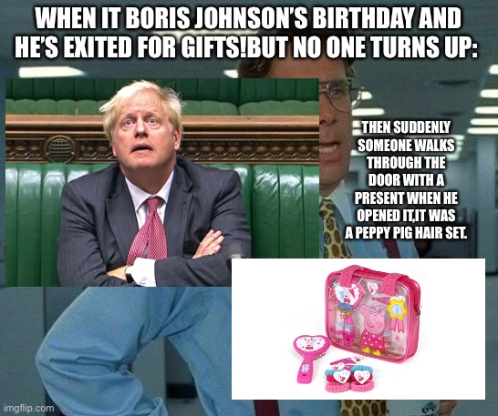 That Would Be Great | WHEN IT BORIS JOHNSON’S BIRTHDAY AND HE’S EXITED FOR GIFTS!BUT NO ONE TURNS UP:; THEN SUDDENLY SOMEONE WALKS THROUGH THE DOOR WITH A PRESENT WHEN HE OPENED IT,IT WAS A PEPPY PIG HAIR SET. | image tagged in memes,that would be great | made w/ Imgflip meme maker