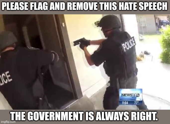 FBI OPEN UP | PLEASE FLAG AND REMOVE THIS HATE SPEECH THE GOVERNMENT IS ALWAYS RIGHT. | image tagged in fbi open up | made w/ Imgflip meme maker