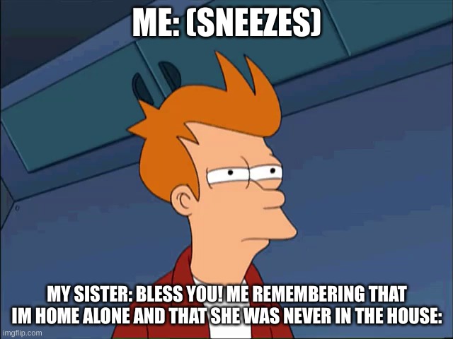 ayo that's kinda sus | ME: (SNEEZES); MY SISTER: BLESS YOU! ME REMEMBERING THAT IM HOME ALONE AND THAT SHE WAS NEVER IN THE HOUSE: | image tagged in squinty simpson,fun | made w/ Imgflip meme maker