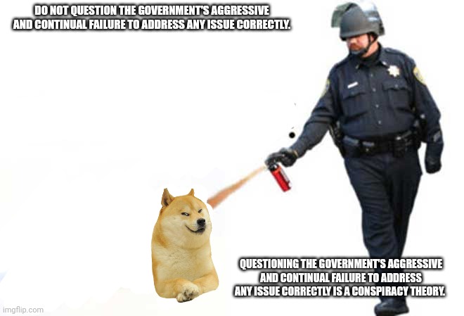 DO NOT QUESTION THE GOVERNMENT'S AGGRESSIVE AND CONTINUAL FAILURE TO ADDRESS ANY ISSUE CORRECTLY. QUESTIONING THE GOVERNMENT'S AGGRESSIVE AN | made w/ Imgflip meme maker
