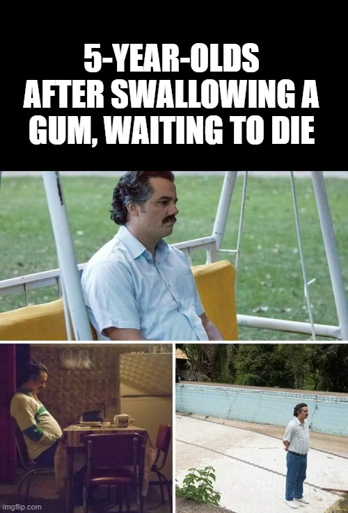 Pretty much | 5-YEAR-OLDS AFTER SWALLOWING A GUM, WAITING TO DIE | image tagged in memes,sad pablo escobar | made w/ Imgflip meme maker