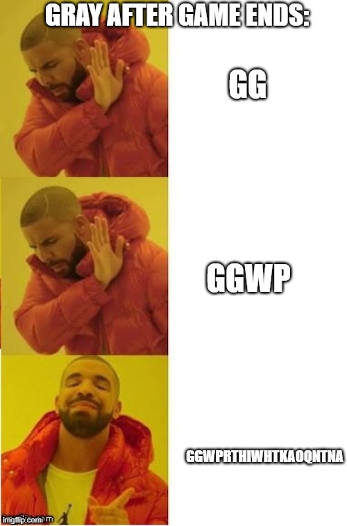 drake no no yes | GRAY AFTER GAME ENDS:; GG; GGWP; GGWPRTHIWHTKAOQNTNA | image tagged in drake no no yes | made w/ Imgflip meme maker