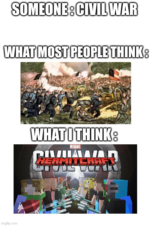 Hermitcraft Civil War | SOMEONE : CIVIL WAR; WHAT MOST PEOPLE THINK :; WHAT I THINK : | image tagged in blank white template,hermitcraft,civil war | made w/ Imgflip meme maker