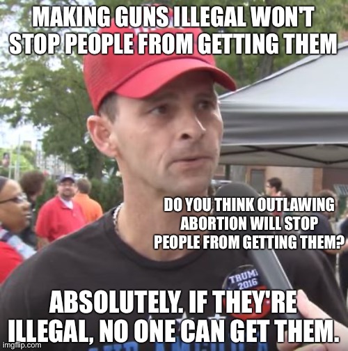 Trump supporter | MAKING GUNS ILLEGAL WON'T STOP PEOPLE FROM GETTING THEM; DO YOU THINK OUTLAWING ABORTION WILL STOP PEOPLE FROM GETTING THEM? ABSOLUTELY. IF THEY'RE ILLEGAL, NO ONE CAN GET THEM. | image tagged in trump supporter | made w/ Imgflip meme maker