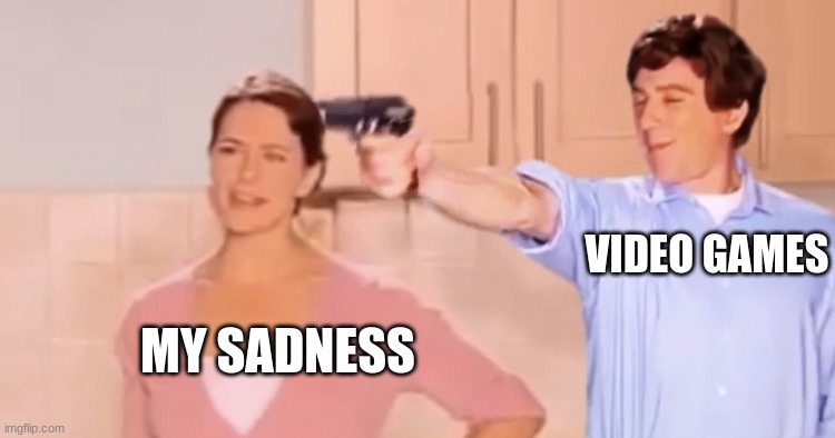 it true | VIDEO GAMES; MY SADNESS | image tagged in kitchen gun always has been | made w/ Imgflip meme maker