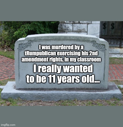 Gravestone | I was murdered by a tRumpublican exercising his 2nd amendment rights, in my classroom; I really wanted to be 11 years old... | image tagged in gravestone | made w/ Imgflip meme maker