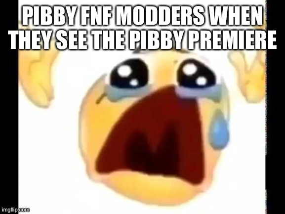No beep bop? | PIBBY FNF MODDERS WHEN THEY SEE THE PIBBY PREMIERE | image tagged in cursed crying emoji,friday night funkin,pibby,memes | made w/ Imgflip meme maker