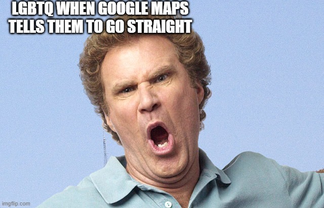 Please dont be offendend. | LGBTQ WHEN GOOGLE MAPS TELLS THEM TO GO STRAIGHT | image tagged in mad face | made w/ Imgflip meme maker