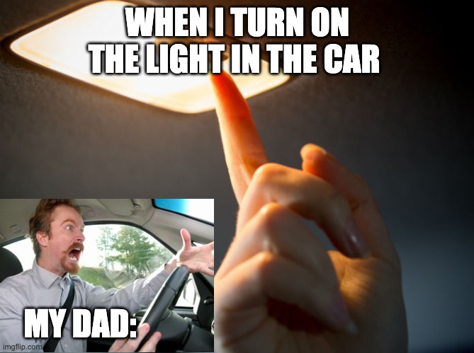 This always happens | WHEN I TURN ON THE LIGHT IN THE CAR; MY DAD: | image tagged in memes,funny memes,funny,so true memes | made w/ Imgflip meme maker