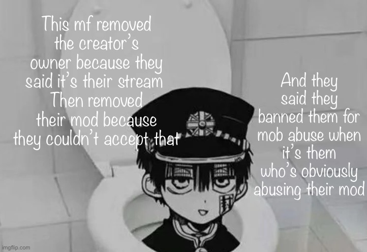 Hanako kun in Toilet | This mf removed the creator’s owner because they said it’s their stream 
Then removed their mod because they couldn’t accept that; And they said they banned them for mob abuse when it’s them who’s obviously abusing their mod | image tagged in hanako kun in toilet | made w/ Imgflip meme maker
