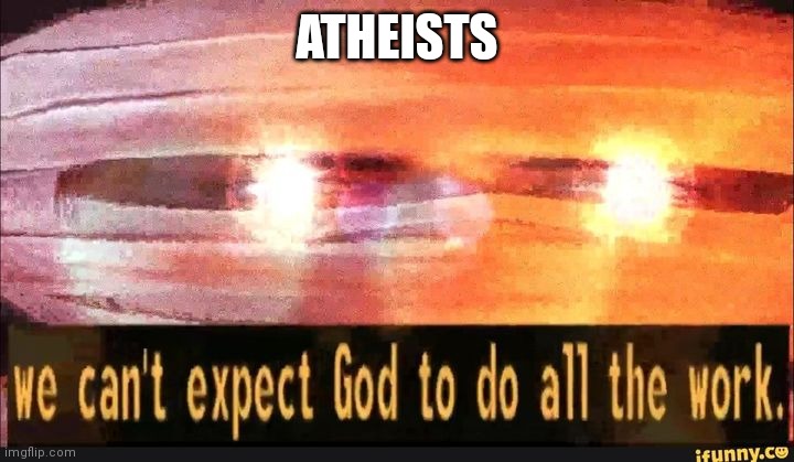 We can't expect God to do all the work | ATHEISTS | image tagged in we can't expect god to do all the work | made w/ Imgflip meme maker
