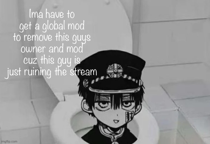 Who should I ask, idk | Ima have to get a global mod to remove this guys owner and mod cuz this guy is just ruining the stream | image tagged in hanako kun in toilet | made w/ Imgflip meme maker