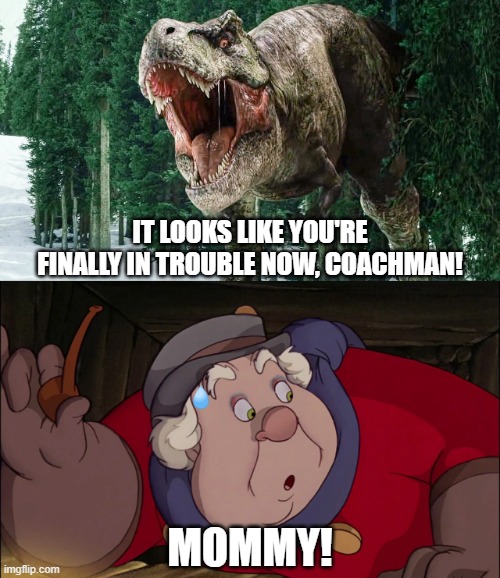 Coachman Meets Tyrannosaurus Rex | IT LOOKS LIKE YOU'RE FINALLY IN TROUBLE NOW, COACHMAN! MOMMY! | image tagged in pinocchio,jurassic park,jurassic world,dinosaurs | made w/ Imgflip meme maker