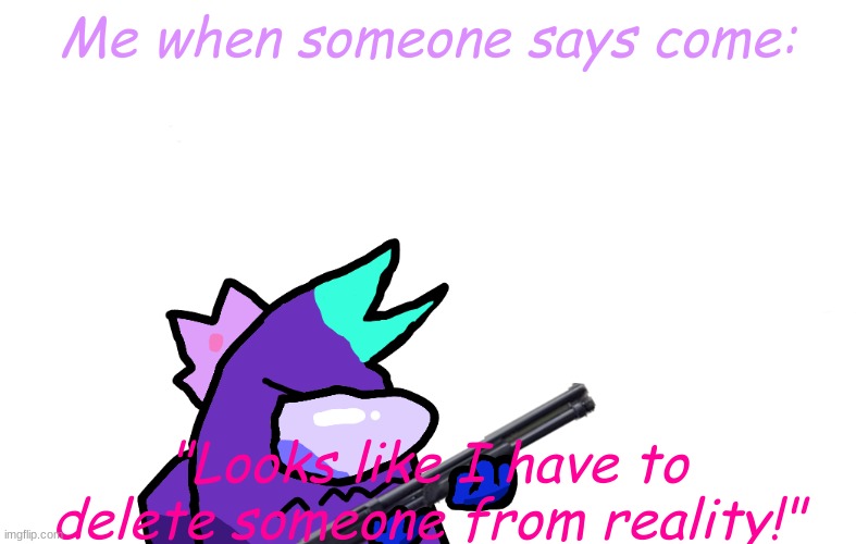 Me when someone says come: "Looks like I have to delete someone from reality!" | made w/ Imgflip meme maker