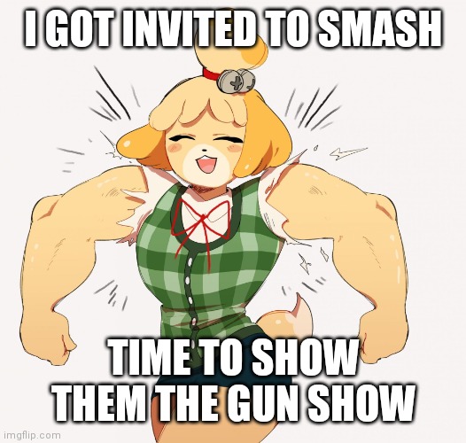 Buff isabelle | I GOT INVITED TO SMASH; TIME TO SHOW THEM THE GUN SHOW | image tagged in buff isabelle | made w/ Imgflip meme maker