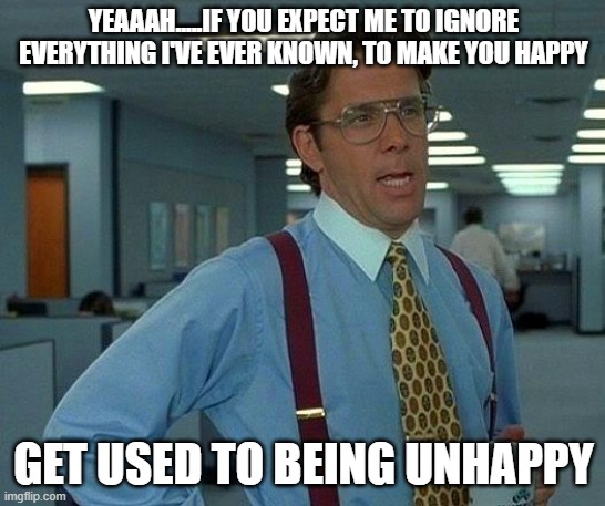 That Would Be Great | YEAAAH.....IF YOU EXPECT ME TO IGNORE EVERYTHING I'VE EVER KNOWN, TO MAKE YOU HAPPY; GET USED TO BEING UNHAPPY | image tagged in memes,that would be great | made w/ Imgflip meme maker