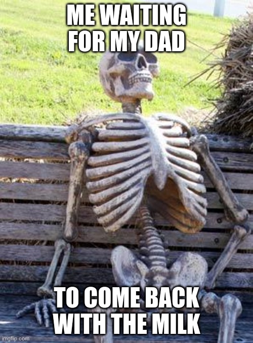 Waiting Skeleton | ME WAITING FOR MY DAD; TO COME BACK WITH THE MILK | image tagged in memes,waiting skeleton | made w/ Imgflip meme maker